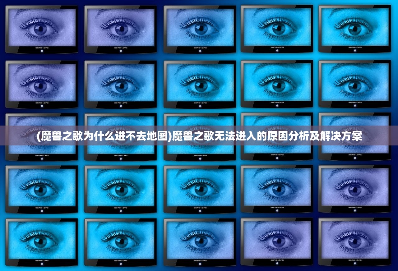 (魔兽之歌为什么进不去地图)魔兽之歌无法进入的原因分析及解决方案