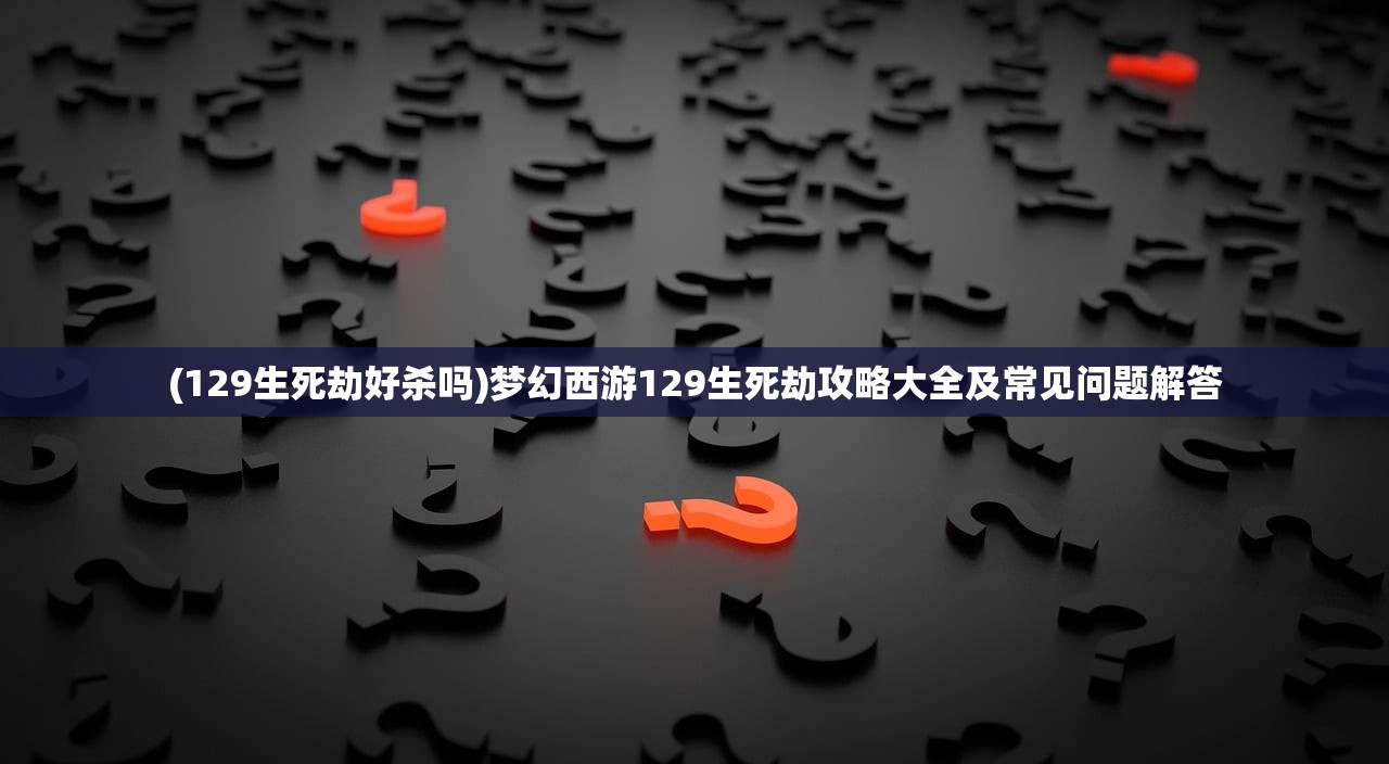 (129生死劫好杀吗)梦幻西游129生死劫攻略大全及常见问题解答