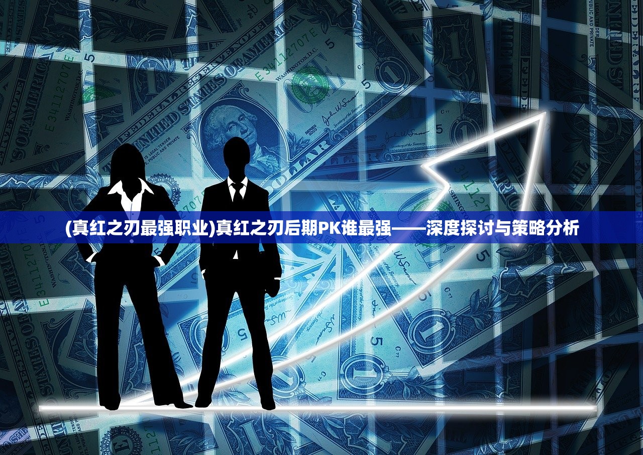 (真红之刃最强职业)真红之刃后期PK谁最强——深度探讨与策略分析