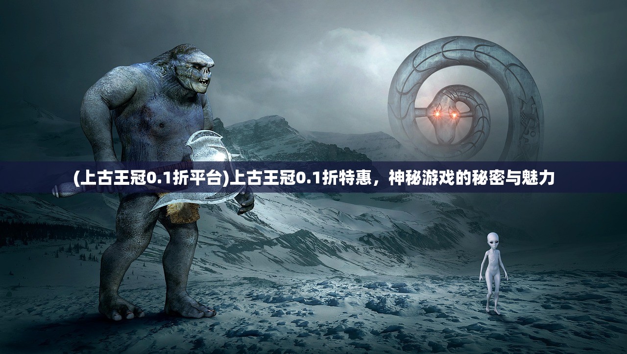 (上古王冠0.1折平台)上古王冠0.1折特惠，神秘游戏的秘密与魅力