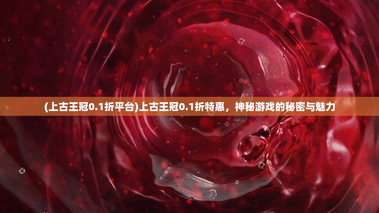 (上古王冠0.1折平台)上古王冠0.1折特惠，神秘游戏的秘密与魅力