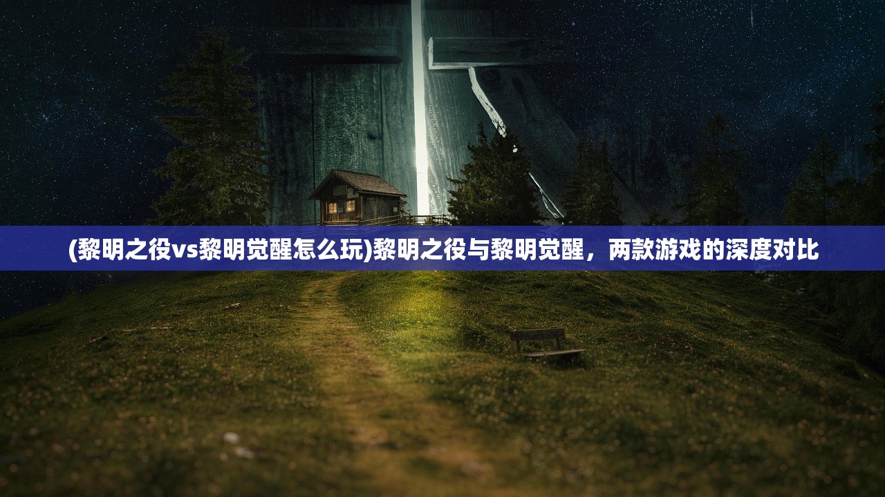 (黎明之役vs黎明觉醒怎么玩)黎明之役与黎明觉醒，两款游戏的深度对比