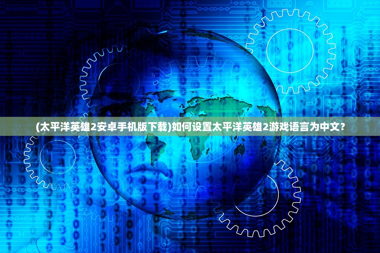 (太平洋英雄2安卓手机版下载)如何设置太平洋英雄2游戏语言为中文？