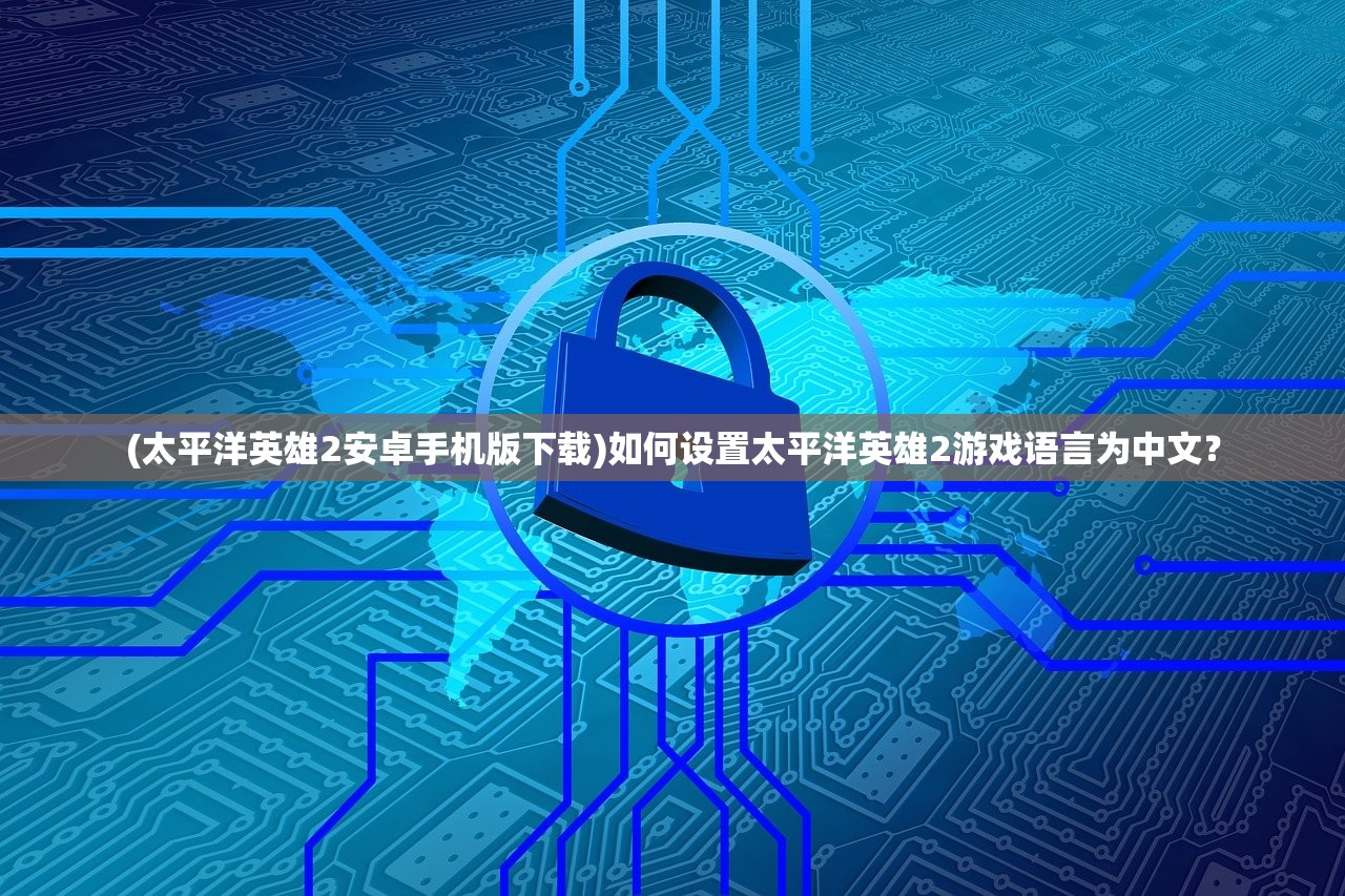 (太平洋英雄2安卓手机版下载)如何设置太平洋英雄2游戏语言为中文？