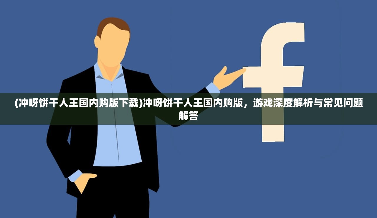 (冲呀饼干人王国内购版下载)冲呀饼干人王国内购版，游戏深度解析与常见问题解答