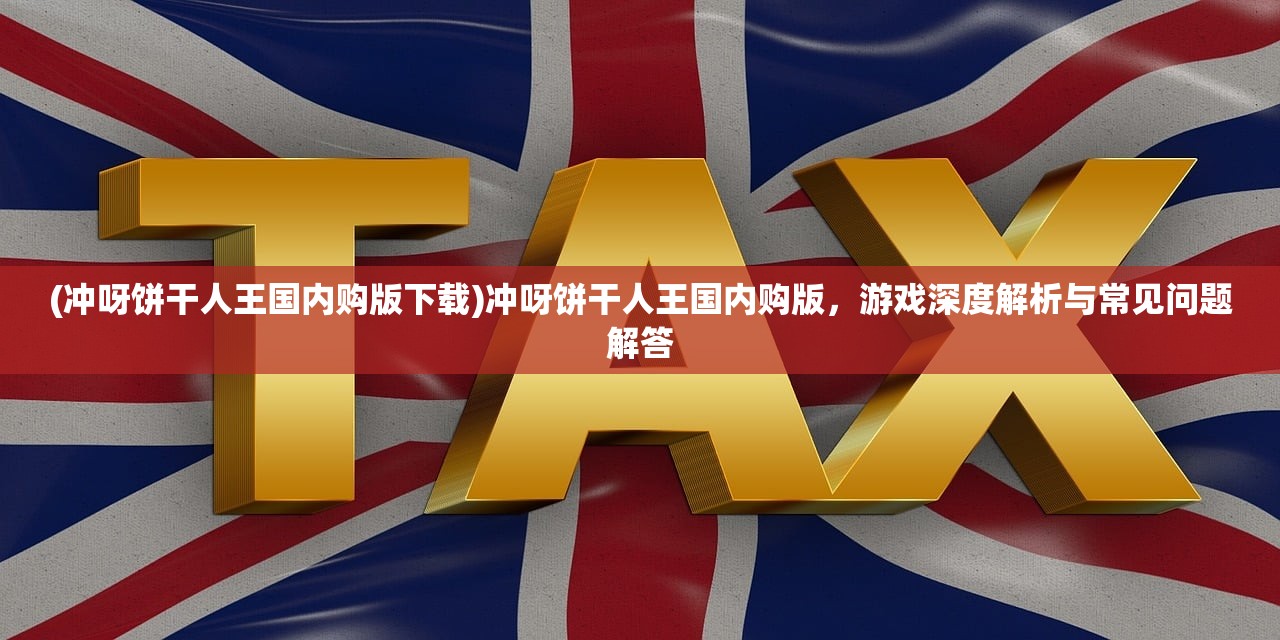 (冲呀饼干人王国内购版下载)冲呀饼干人王国内购版，游戏深度解析与常见问题解答