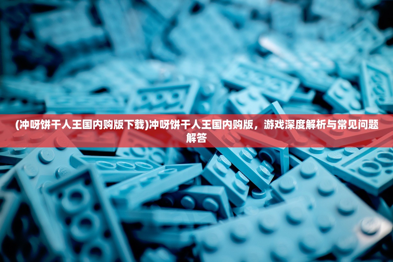 (冲呀饼干人王国内购版下载)冲呀饼干人王国内购版，游戏深度解析与常见问题解答