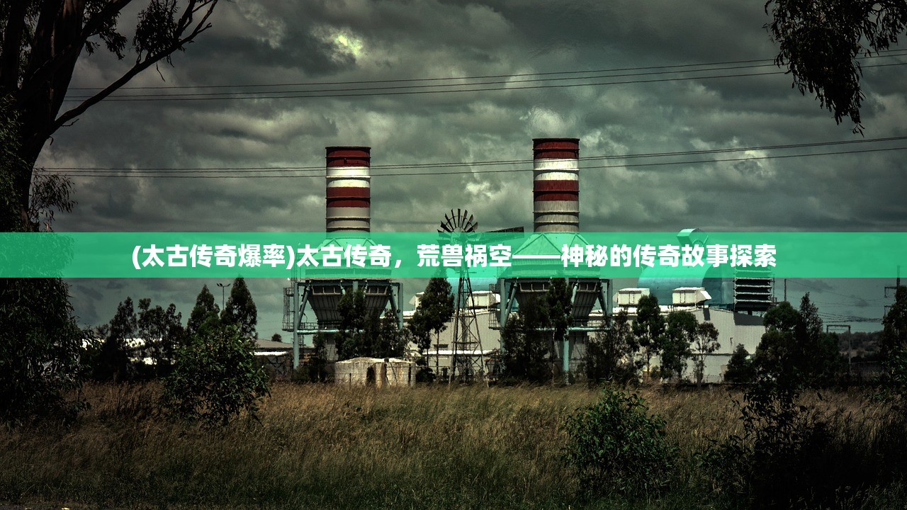 (太古传奇爆率)太古传奇，荒兽祸空——神秘的传奇故事探索