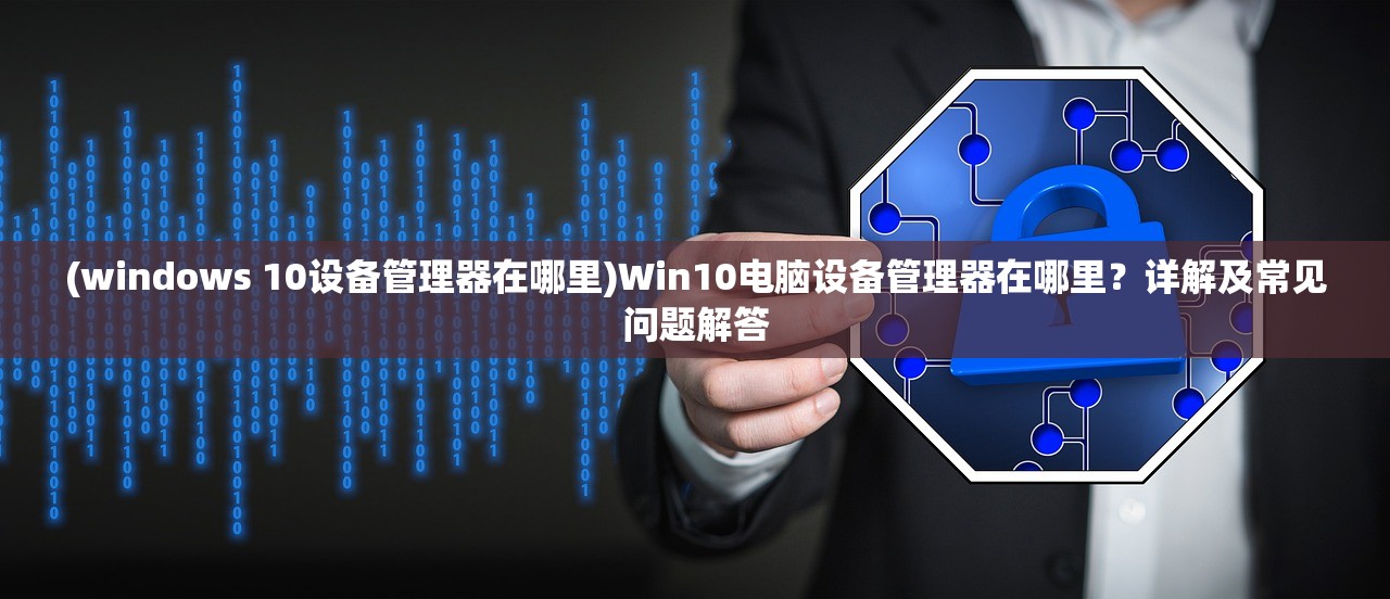 (windows 10设备管理器在哪里)Win10电脑设备管理器在哪里？详解及常见问题解答