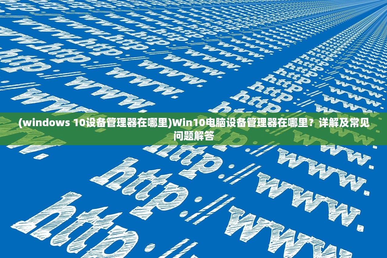 (windows 10设备管理器在哪里)Win10电脑设备管理器在哪里？详解及常见问题解答
