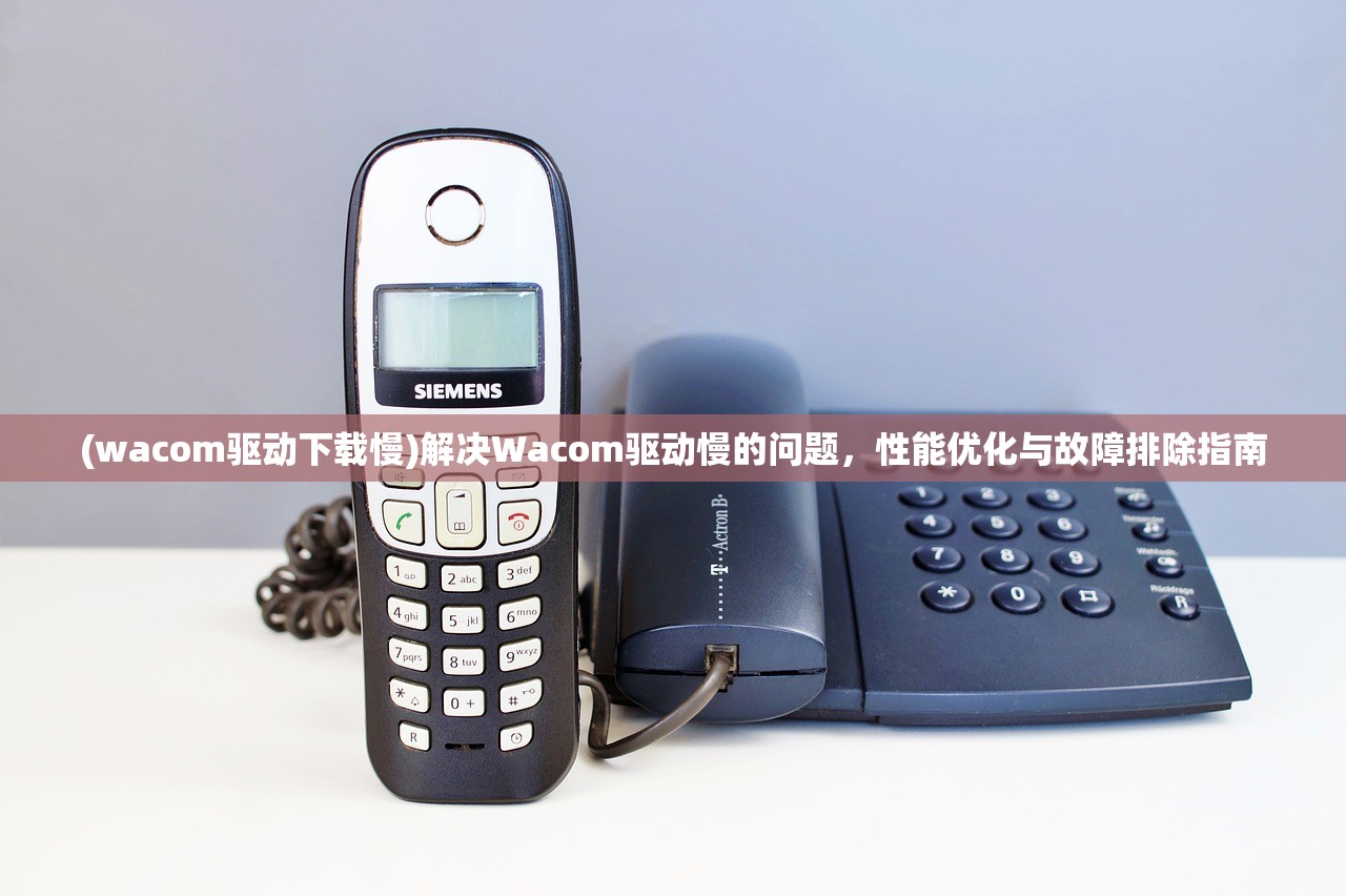 (wacom驱动下载慢)解决Wacom驱动慢的问题，性能优化与故障排除指南