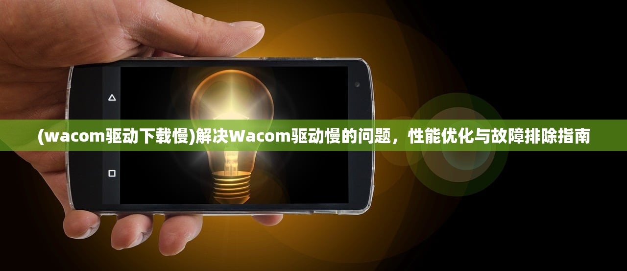 (wacom驱动下载慢)解决Wacom驱动慢的问题，性能优化与故障排除指南