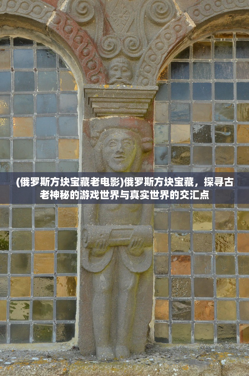 (俄罗斯方块宝藏老电影)俄罗斯方块宝藏，探寻古老神秘的游戏世界与真实世界的交汇点