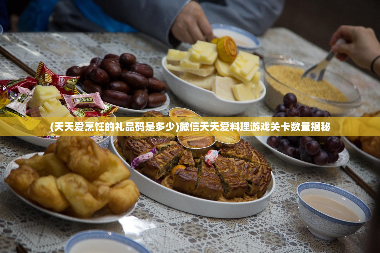 (天天爱烹饪的礼品码是多少)微信天天爱料理游戏关卡数量揭秘