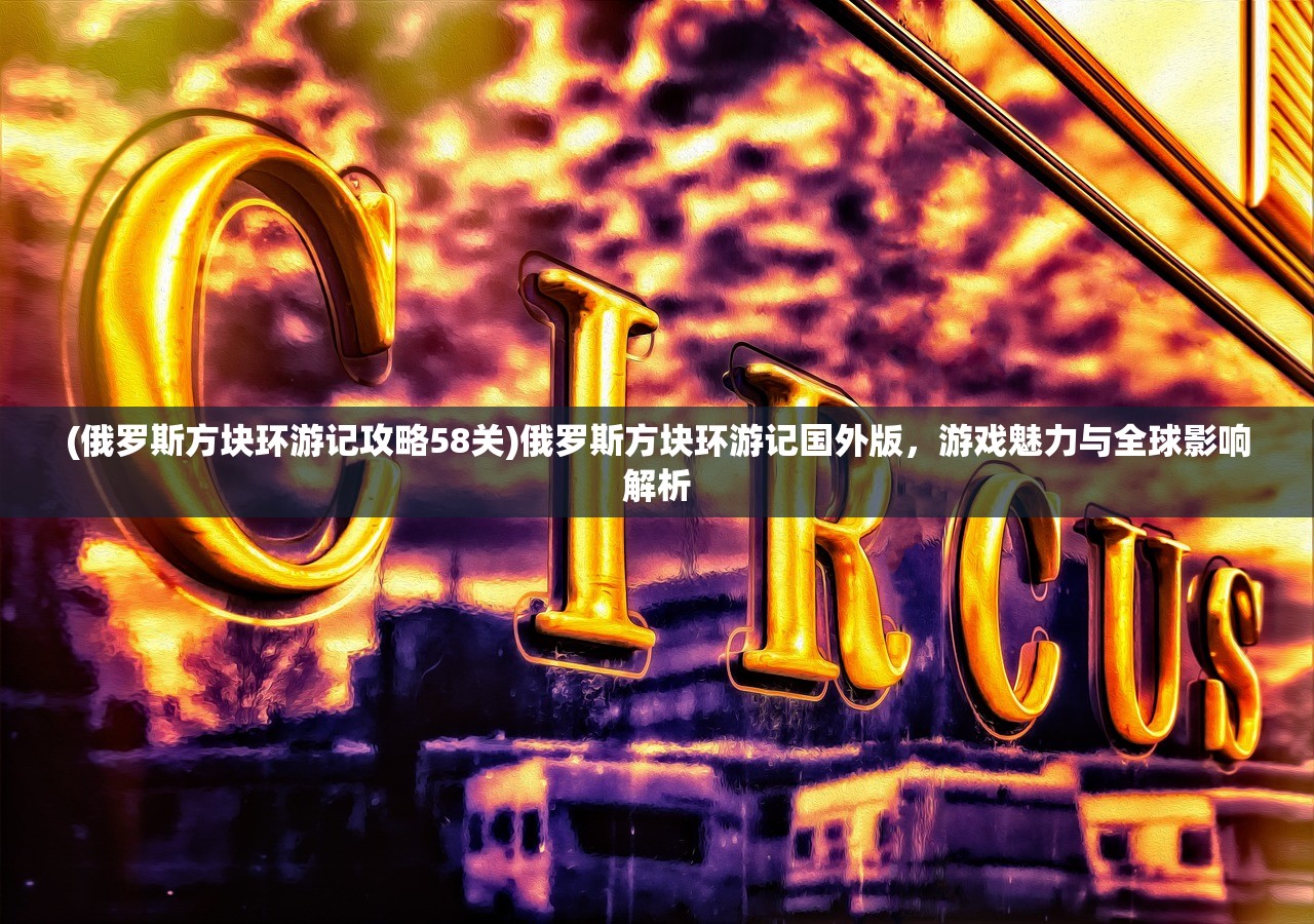 (俄罗斯方块环游记攻略58关)俄罗斯方块环游记国外版，游戏魅力与全球影响解析