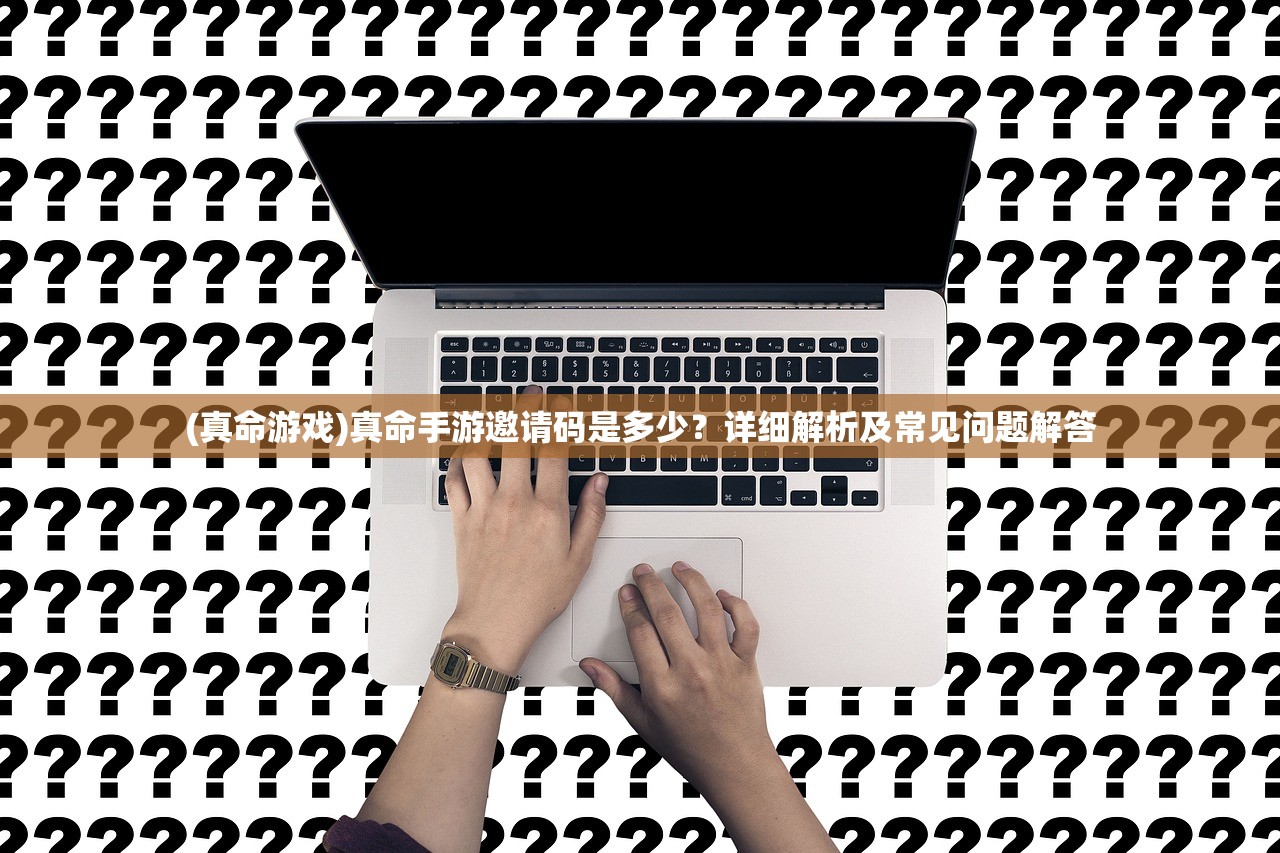 (真命游戏)真命手游邀请码是多少？详细解析及常见问题解答