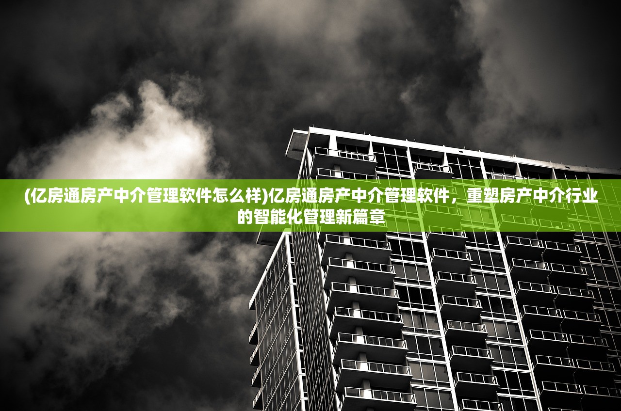 (亿房通房产中介管理软件怎么样)亿房通房产中介管理软件，重塑房产中介行业的智能化管理新篇章