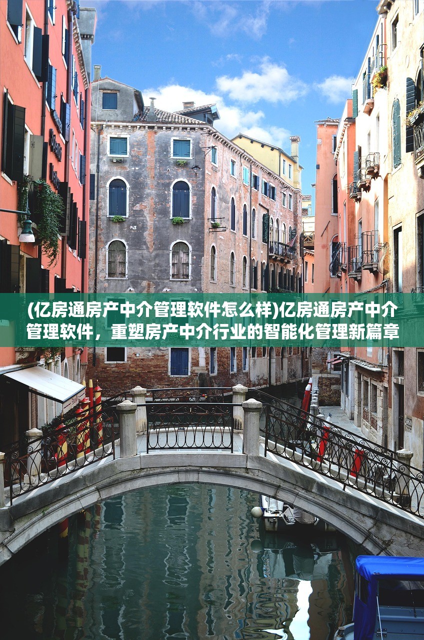 (亿房通房产中介管理软件怎么样)亿房通房产中介管理软件，重塑房产中介行业的智能化管理新篇章