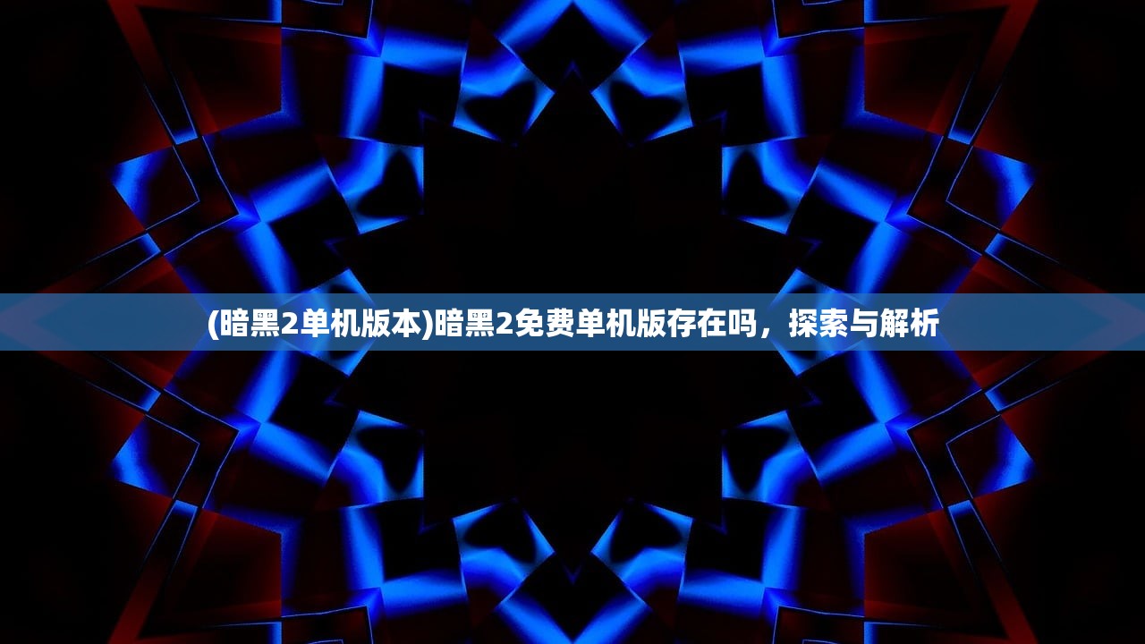 (暗黑2单机版本)暗黑2免费单机版存在吗，探索与解析